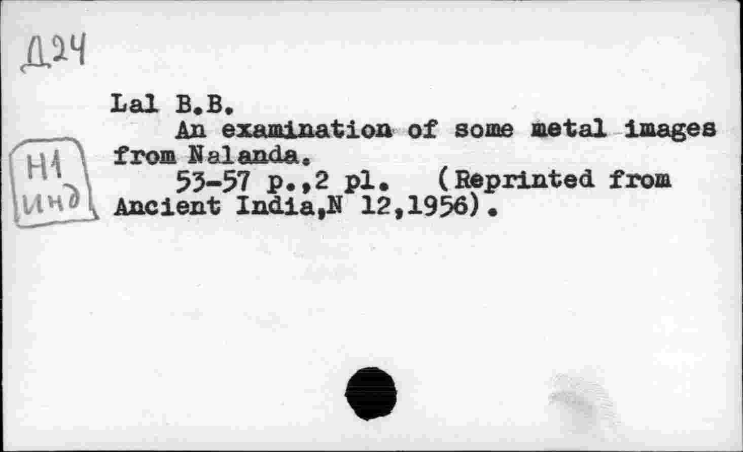 ﻿Lal B.B.
An examination of some metal images from Nalanda,
53-57 p.,2 pl. (Reprinted from
ИНО Ancient India,!! 12,1956).